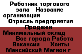 Работник торгового зала › Название организации ­ Fusion Service › Отрасль предприятия ­ Продажи › Минимальный оклад ­ 27 600 - Все города Работа » Вакансии   . Ханты-Мансийский,Мегион г.